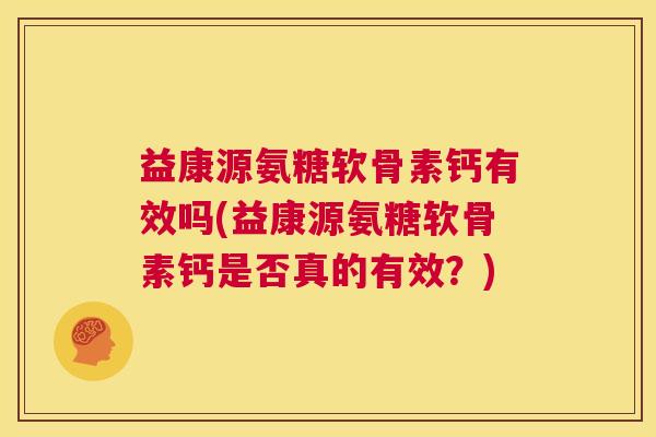 益康源氨糖软骨素钙有效吗(益康源氨糖软骨素钙是否真的有效?)