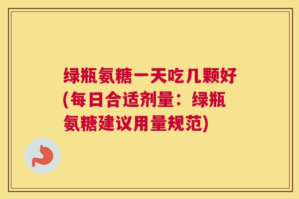 绿瓶氨糖一天吃几颗好(每日合适剂量:绿瓶氨糖建议用量规范) 绿瓶氨糖一天吃几颗好(每日合适剂量:绿瓶氨糖建议用量规范)