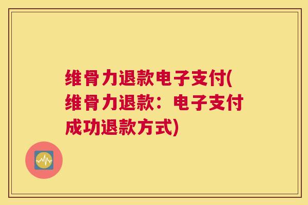 维骨力退款电子支付(维骨力退款:电子支付成功退款方式)