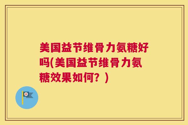 美国益节维骨力氨糖好吗(美国益节维骨力氨糖效果如何?)