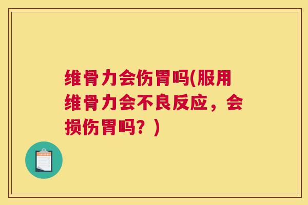 维骨力会伤胃吗(服用维骨力会不良反应,会损伤胃吗?)