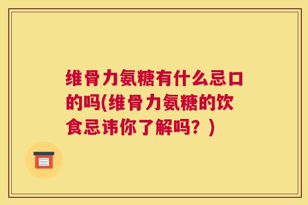 维骨力氨糖有什么忌口的吗(维骨力氨糖的饮食忌讳你了解吗?)
