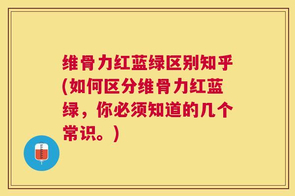 维骨力红蓝绿区别知乎(如何区分维骨力红蓝绿,你必须知道的几个常识。)