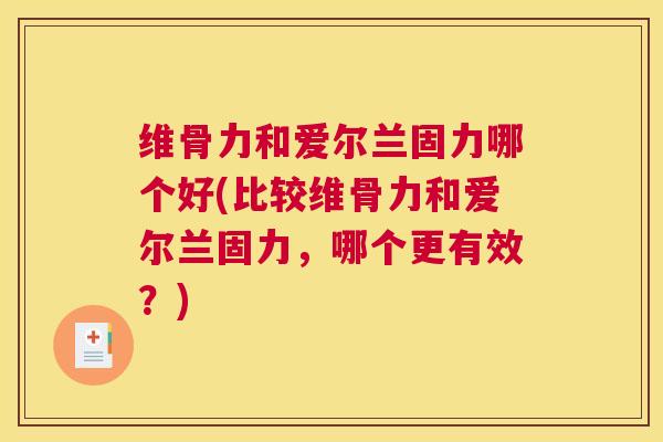 维骨力和爱尔兰固力哪个好(比较维骨力和爱尔兰固力，哪个更有效？)