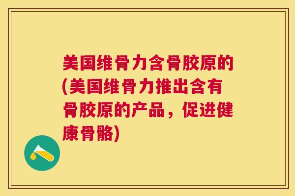美国维骨力含骨胶原的(美国维骨力推出含有骨胶原的产品,促进健康骨骼)