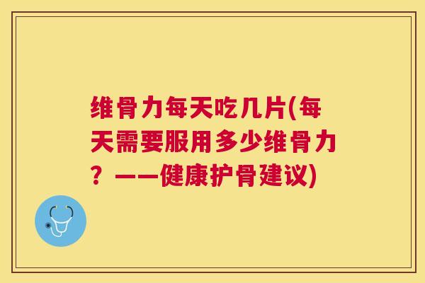 维骨力每天吃几片(每天需要服用多少维骨力?——健康护骨建议) 维骨力每天吃几片(每天需要服用多少维骨力?——健康护骨建议)