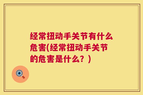 经常扭动手关节有什么危害(经常扭动手关节的危害是什么?) 经常扭动手关节有什么危害(经常扭动手关节的危害是什么?)
