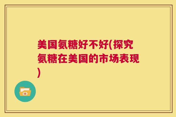 美国氨糖好不好(探究氨糖在美国的市场表现)