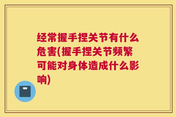 经常握手捏关节有什么危害(握手捏关节频繁可能对身体造成什么影响) 经常握手捏关节有什么危害(握手捏关节频繁可能对身体造成什么影响)