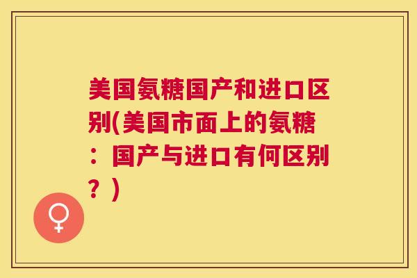 美国氨糖国产和进口区别(美国市面上的氨糖:国产与进口有何区别?)