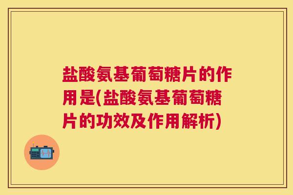 盐酸氨基葡萄糖片的作用是(盐酸氨基葡萄糖片的功效及作用解析) 盐酸氨基葡萄糖片的作用是(盐酸氨基葡萄糖片的功效及作用解析)