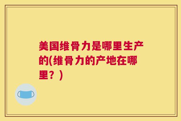 美国维骨力是哪里生产的(维骨力的产地在哪里?)