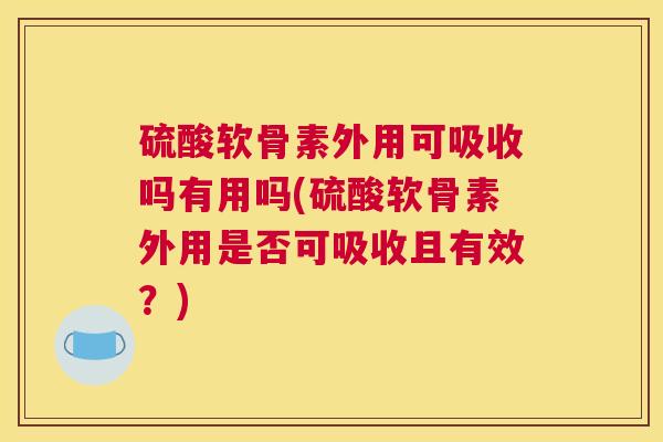 硫酸软骨素外用可吸收吗有用吗(硫酸软骨素外用是否可吸收且有效?) 硫酸软骨素外用可吸收吗有用吗(硫酸软骨素外用是否可吸收且有效?)