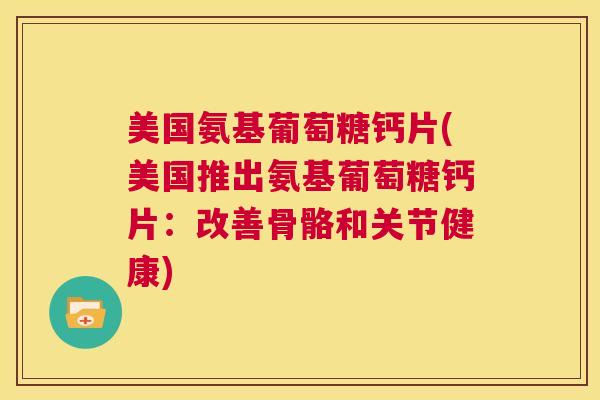 美国氨基葡萄糖钙片(美国推出氨基葡萄糖钙片:改善骨骼和关节健康) 美国氨基葡萄糖钙片(美国推出氨基葡萄糖钙片:改善骨骼和关节健康)