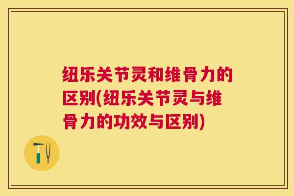 纽乐关节灵和维骨力的区别(纽乐关节灵与维骨力的功效与区别)