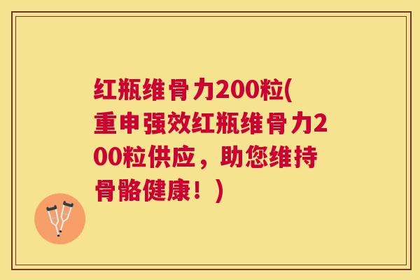 红瓶维骨力200粒(重申强效红瓶维骨力200粒供应，助您维持骨骼健康！)