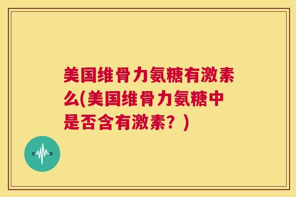 美国维骨力氨糖有激素么(美国维骨力氨糖中是否含有激素?)