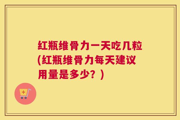 红瓶维骨力一天吃几粒(红瓶维骨力每天建议用量是多少?)