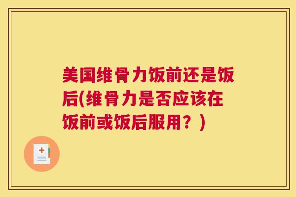 美国维骨力饭前还是饭后(维骨力是否应该在饭前或饭后服用?) 美国维骨力饭前还是饭后(维骨力是否应该在饭前或饭后服用?)