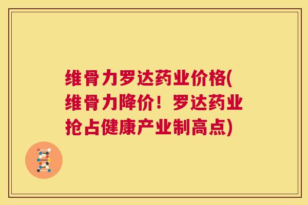 维骨力罗达药业价格(维骨力降价!罗达药业抢占健康产业制高点)