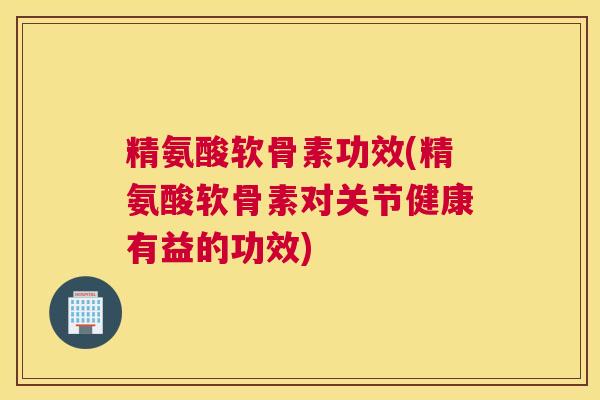 精氨酸软骨素功效(精氨酸软骨素对关节健康有益的功效)