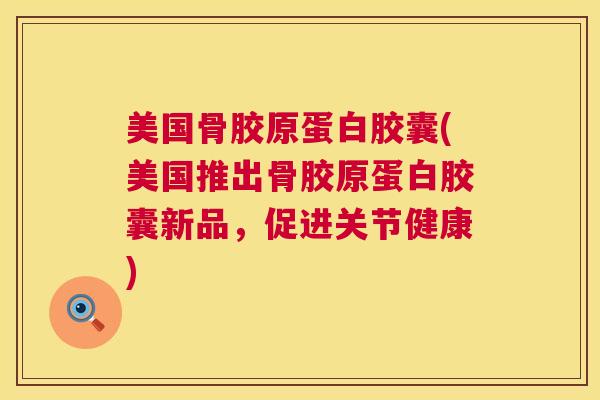 美国骨胶原蛋白胶囊(美国推出骨胶原蛋白胶囊新品,促进关节健康)