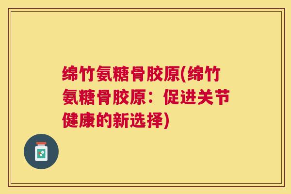 绵竹氨糖骨胶原(绵竹氨糖骨胶原:促进关节健康的新选择) 绵竹氨糖骨胶原(绵竹氨糖骨胶原:促进关节健康的新选择)