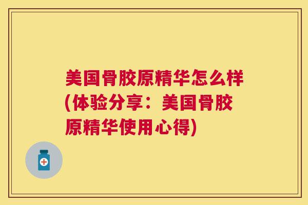 美国骨胶原精华怎么样(体验分享:美国骨胶原精华使用心得) 美国骨胶原精华怎么样(体验分享:美国骨胶原精华使用心得)