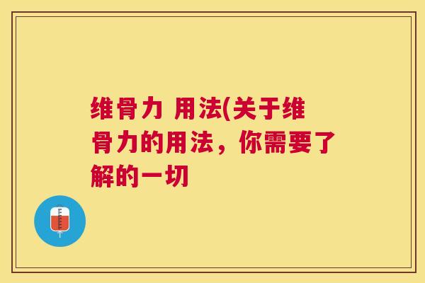 维骨力 用法(关于维骨力的用法,你需要了解的一切 维骨力 用法(关于维骨力的用法,你需要了解的一切