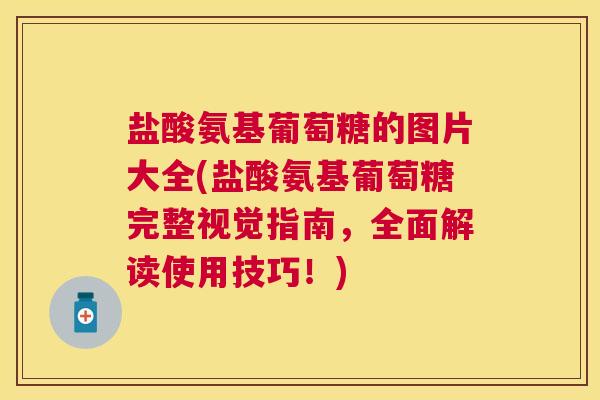 盐酸氨基葡萄糖的图片大全(盐酸氨基葡萄糖完整视觉指南,全面解读使用技巧!)