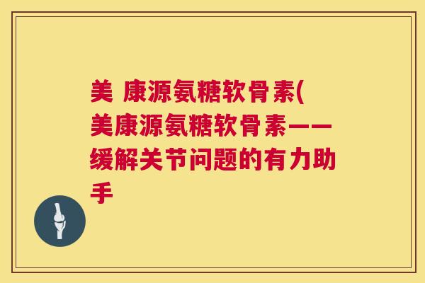 美 康源氨糖软骨素(美康源氨糖软骨素——缓解关节问题的有力助手 美 康源氨糖软骨素(美康源氨糖软骨素——缓解关节问题的有力助手