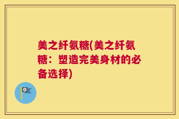 美之纤氨糖(美之纤氨糖：塑造完美身材的必备选择)