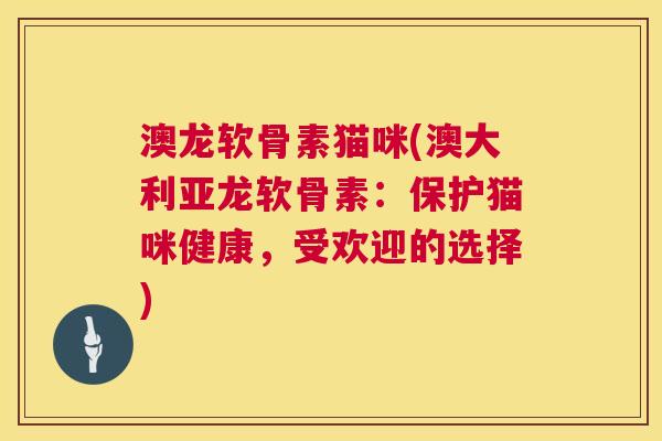 澳龙软骨素猫咪(澳大利亚龙软骨素：保护猫咪健康，受欢迎的选择)