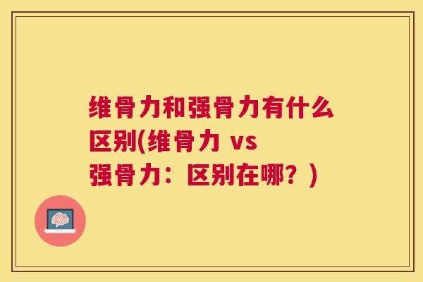 维骨力和强骨力有什么区别(维骨力 vs 强骨力:区别在哪?)