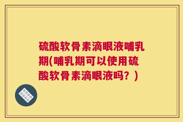 硫酸软骨素滴眼液哺乳期(哺乳期可以使用硫酸软骨素滴眼液吗?)