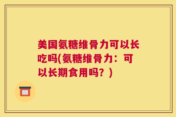 美国氨糖维骨力可以长吃吗(氨糖维骨力:可以长期食用吗?)