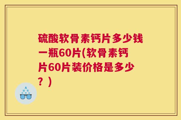 硫酸软骨素钙片多少钱一瓶60片(软骨素钙片60片装价格是多少?)