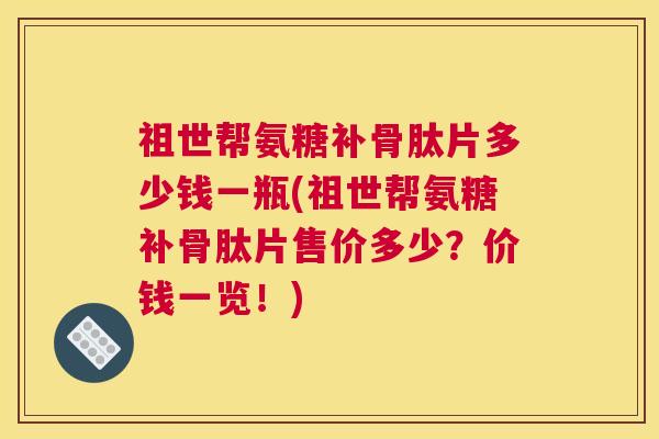 祖世帮氨糖补骨肽片多少钱一瓶(祖世帮氨糖补骨肽片售价多少?价钱一览!)