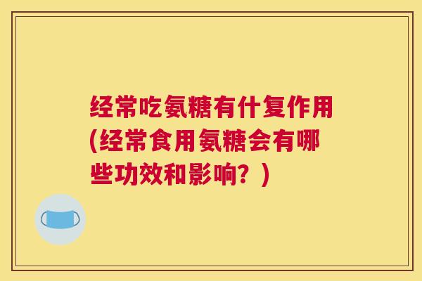经常吃氨糖有什复作用(经常食用氨糖会有哪些功效和影响?) 经常吃氨糖有什复作用(经常食用氨糖会有哪些功效和影响?)