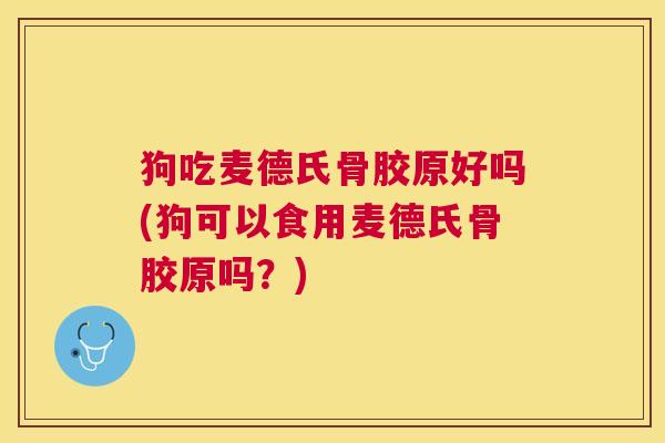 狗吃麦德氏骨胶原好吗(狗可以食用麦德氏骨胶原吗?)