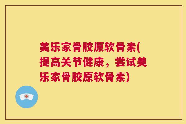 美乐家骨胶原软骨素(提高关节健康,尝试美乐家骨胶原软骨素)