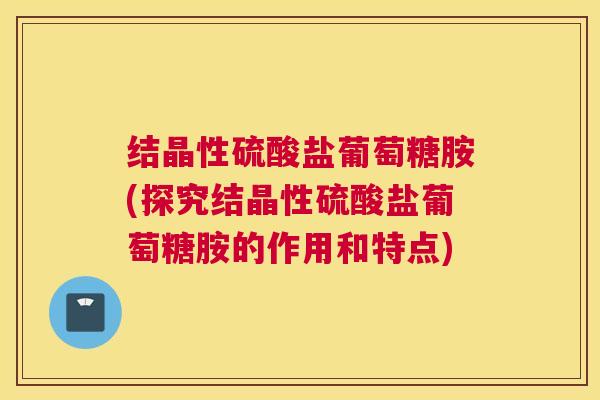 结晶性硫酸盐葡萄糖胺(探究结晶性硫酸盐葡萄糖胺的作用和特点)