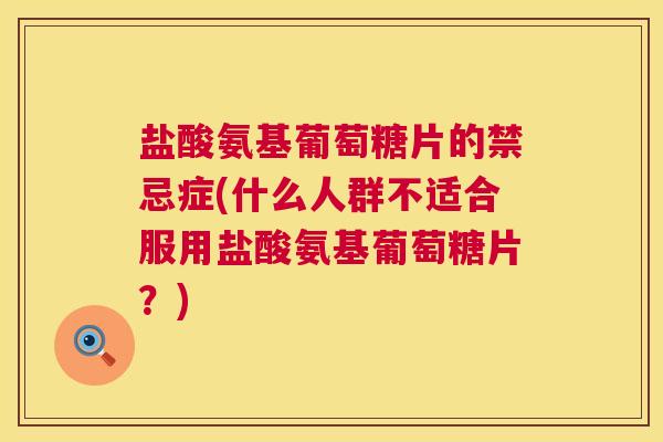 盐酸氨基葡萄糖片的禁忌症(什么人群不适合服用盐酸氨基葡萄糖片？)