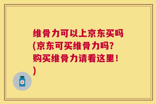 维骨力可以上京东买吗(京东可买维骨力吗？购买维骨力请看这里！)