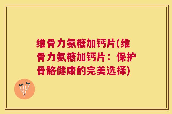 维骨力氨糖加钙片(维骨力氨糖加钙片：保护骨骼健康的完美选择)
