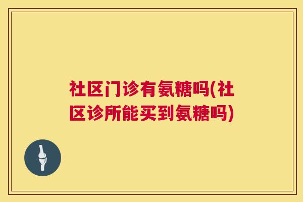 社区门诊有氨糖吗(社区诊所能买到氨糖吗)