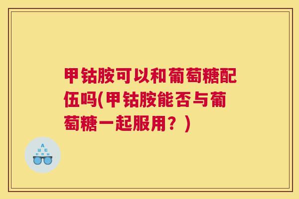 甲钴胺可以和葡萄糖配伍吗(甲钴胺能否与葡萄糖一起服用？)