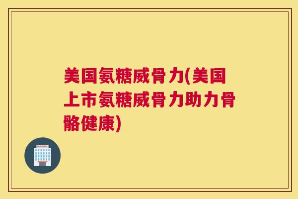 美国氨糖威骨力(美国上市氨糖威骨力助力骨骼健康)