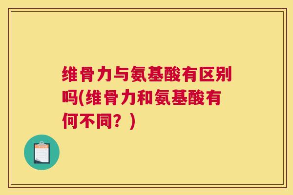 维骨力与氨基酸有区别吗(维骨力和氨基酸有何不同?)