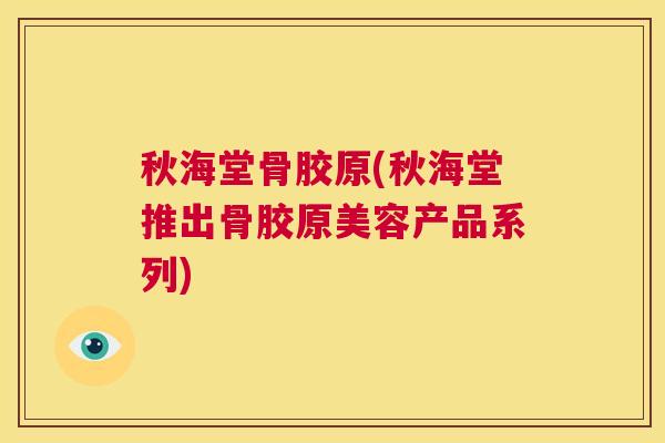 秋海堂骨胶原(秋海堂推出骨胶原美容产品系列)